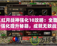 《紅月戰(zhàn)神強化10攻略：全面解析強化提升秘籍，成就無敵戰(zhàn)力！》