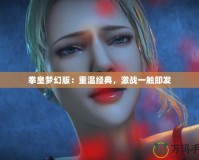 拳皇夢(mèng)幻版：重溫經(jīng)典，激戰(zhàn)一觸即發(fā)