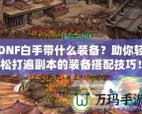 DNF白手帶什么裝備？助你輕松打遍副本的裝備搭配技巧！