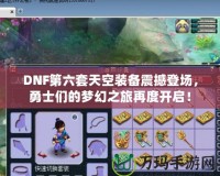 DNF第六套天空裝備震撼登場，勇士們的夢幻之旅再度開啟！