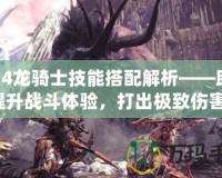 FF14龍騎士技能搭配解析——助你提升戰(zhàn)斗體驗，打出極致傷害！