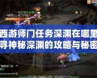 夢幻西游師門任務(wù)深淵在哪里？探尋神秘深淵的攻略與秘密