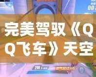 完美駕馭《QQ飛車》天空之城跑法，超越極速極限，成為賽道之王！