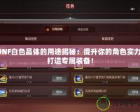 DNF白色晶體的用途揭秘：提升你的角色實力，打造專屬裝備！