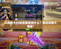 斗戰(zhàn)神卡49級都要做些什么？暢玩攻略大揭秘！