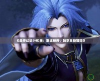《最終幻想9HD版：重返經(jīng)典，暢享全新冒險(xiǎn)》