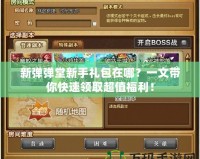 新彈彈堂新手禮包在哪？一文帶你快速領(lǐng)取超值福利！