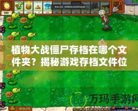 植物大戰(zhàn)僵尸存檔在哪個文件夾？揭秘游戲存檔文件位置與數據備份技巧