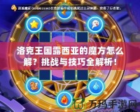 洛克王國露西亞的魔方怎么解？挑戰(zhàn)與技巧全解析！