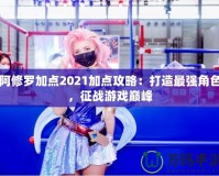 阿修羅加點(diǎn)2021加點(diǎn)攻略：打造最強(qiáng)角色，征戰(zhàn)游戲巔峰