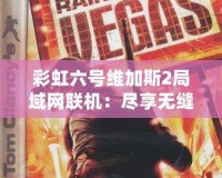 彩虹六號(hào)維加斯2局域網(wǎng)聯(lián)機(jī)：盡享無縫合作與激烈對(duì)抗！