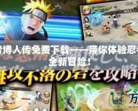 火影忍者博人傳免費(fèi)下載——帶你體驗(yàn)忍者世界的全新冒險(xiǎn)！