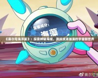 《賽爾號海洋星》：探索神秘海域，激戰(zhàn)波濤洶涌的宇宙新世界