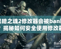 黑暗之魂2修改器會(huì)被ban嗎？揭秘如何安全使用修改器的技巧與注意事項(xiàng)