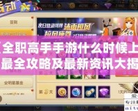 《全職高手手游什么時候上線？最全攻略及最新資訊大揭秘！》