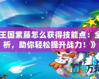 《洛克王國(guó)紫藤怎么獲得技能點(diǎn)：全方位解析，助你輕松提升戰(zhàn)力！》