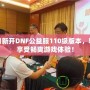 每日新開DNF公益服110級版本，輕松享受暢爽游戲體驗(yàn)！