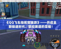 《QQ飛車指揮官端游》——開啟全新極速時(shí)代，掌控賽道的榮耀！