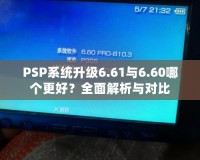 PSP系統(tǒng)升級(jí)6.61與6.60哪個(gè)更好？全面解析與對(duì)比