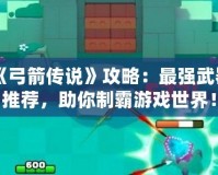 《弓箭傳說》攻略：最強(qiáng)武器推薦，助你制霸游戲世界！