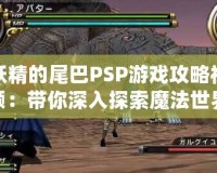 妖精的尾巴PSP游戲攻略視頻：帶你深入探索魔法世界的極致體驗(yàn)