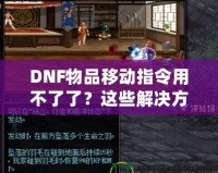 DNF物品移動指令用不了了？這些解決方法讓你輕松應對！
