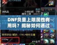 DNF負(fù)重上限屬性有用嗎？揭秘如何通過負(fù)重提升角色戰(zhàn)斗力