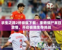 求生之路2終極版下載：重燃僵尸末日激情，開(kāi)啟極限生存挑戰(zhàn)