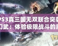 PS3真三國無雙聯(lián)合突襲幻武：體驗極限戰(zhàn)斗的震撼盛宴