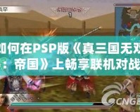 如何在PSP版《真三國無雙5：帝國》上暢享聯(lián)機(jī)對戰(zhàn)？攻略大公開！