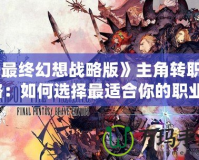 《最終幻想戰(zhàn)略版》主角轉(zhuǎn)職攻略：如何選擇最適合你的職業(yè)？