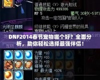 DNF2014春節(jié)寵物哪個(gè)好？全面分析，助你輕松選擇最強(qiáng)伴侶！