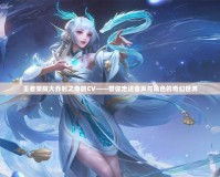 王者榮耀大喬時之奇旅CV——帶你走進(jìn)音聲與角色的奇幻世界