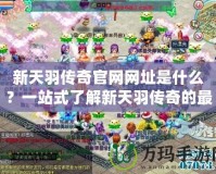 新天羽傳奇官網(wǎng)網(wǎng)址是什么？一站式了解新天羽傳奇的最新資訊！