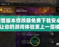 魔獸版本修改器免費(fèi)下載安卓：讓你的游戲體驗(yàn)更上一層樓