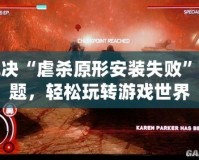 解決“虐殺原形安裝失敗”問(wèn)題，輕松玩轉(zhuǎn)游戲世界