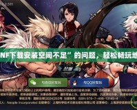 如何解決“DNF下載安裝空間不足”的問題，輕松暢玩地下城與勇士！