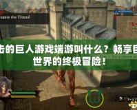 進(jìn)擊的巨人游戲端游叫什么？暢享巨人世界的終極冒險(xiǎn)！