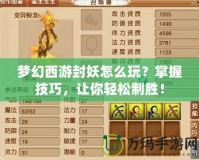 夢(mèng)幻西游封妖怎么玩？掌握技巧，讓你輕松制勝！