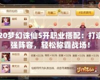 2020夢幻誅仙5開職業(yè)搭配：打造最強陣容，輕松稱霸戰(zhàn)場！