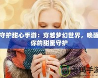 守護(hù)甜心手游：穿越夢幻世界，喚醒你的甜蜜守護(hù)