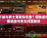 地下城與勇士更新包在哪？揭秘最佳下載途徑與常見問題解答