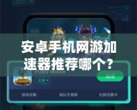 安卓手機(jī)網(wǎng)游加速器推薦哪個(gè)？讓你暢享無阻游戲體驗(yàn)！