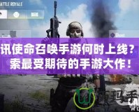 騰訊使命召喚手游何時(shí)上線？探索最受期待的手游大作！