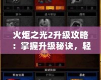 火炬之光2升級攻略：掌握升級秘訣，輕松打破極限！