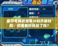 賽爾號精靈收集計劃開放時間：你準備好挑戰(zhàn)了嗎？