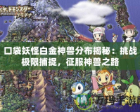 口袋妖怪白金神獸分布揭秘：挑戰(zhàn)極限捕捉，征服神獸之路
