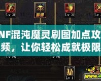 DNF混沌魔靈刷圖加點攻略視頻，讓你輕松成就極限輸出！