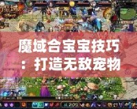 魔域合寶寶技巧：打造無(wú)敵寵物，輕松成為游戲霸主