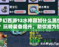 夢幻西游12水神器加什么屬性？玩轉(zhuǎn)裝備提升，助你成為強(qiáng)者！